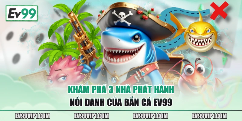 Khám phá 3 nhà phát hành nổi danh của Bắn Cá EV99